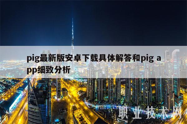pig最新版安卓下载具体解答和pig app细致分析